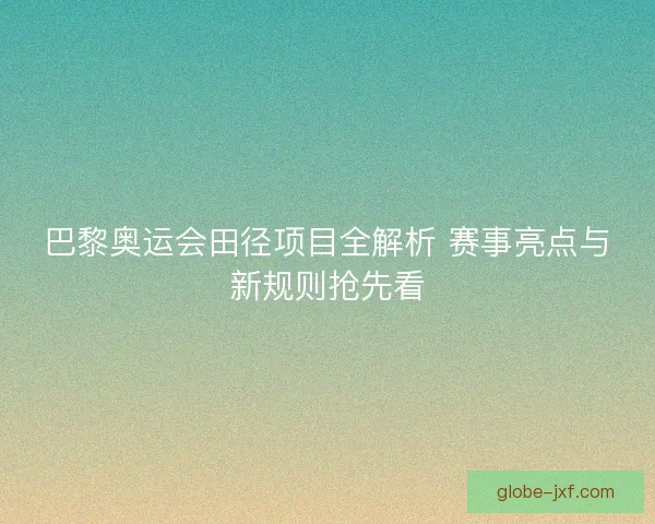巴黎奥运会田径项目全解析 赛事亮点与新规则抢先看