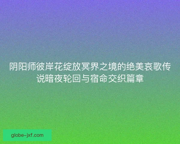 阴阳师彼岸花绽放冥界之境的绝美哀歌传说暗夜轮回与宿命交织篇章 阴阳师彼岸花绽放冥界之境的绝美哀歌传说暗夜轮回与宿命交织篇章
