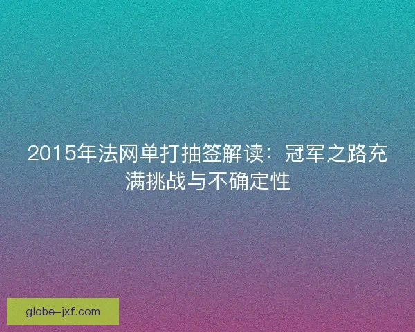 2015年法网单打抽签解读:冠军之路充满挑战与不确定性 2015年法网单打抽签解读:冠军之路充满挑战与不确定性