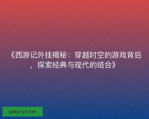 《西游记外挂揭秘：穿越时空的游戏背后，探索经典与现代的结合》