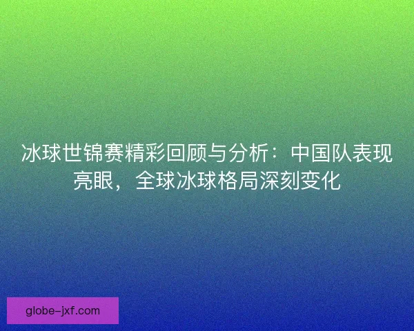冰球世锦赛精彩回顾与分析:中国队表现亮眼,全球冰球格局深刻变化 冰球世锦赛精彩回顾与分析:中国队表现亮眼,全球冰球格局深刻变化