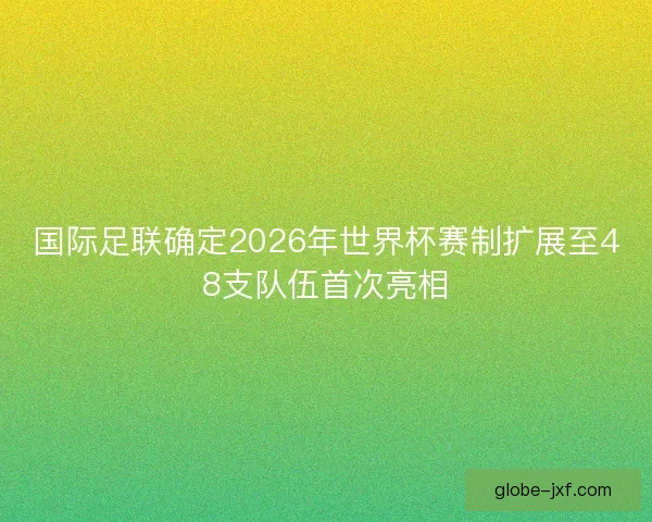 国际足联确定2026年世界杯赛制扩展至48支队伍首次亮相 国际足联确定2026年世界杯赛制扩展至48支队伍首次亮相