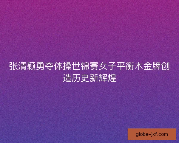 张清颖勇夺体操世锦赛女子平衡木金牌创造历史新辉煌