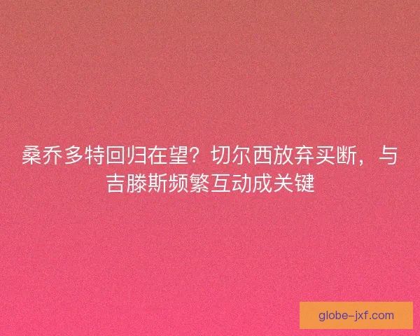 桑乔多特回归在望？切尔西放弃买断，与吉滕斯频繁互动成关键