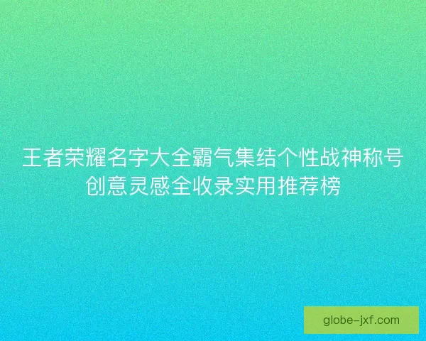 王者荣耀名字大全霸气集结个性战神称号创意灵感全收录实用推荐榜 王者荣耀名字大全霸气集结个性战神称号创意灵感全收录实用推荐榜