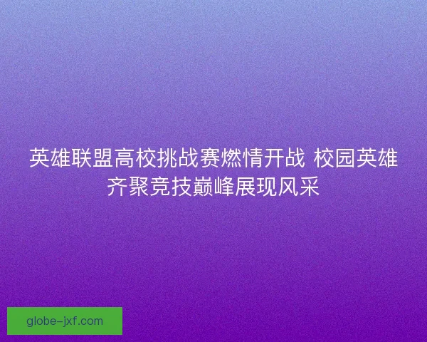 英雄联盟高校挑战赛燃情开战 校园英雄齐聚竞技巅峰展现风采