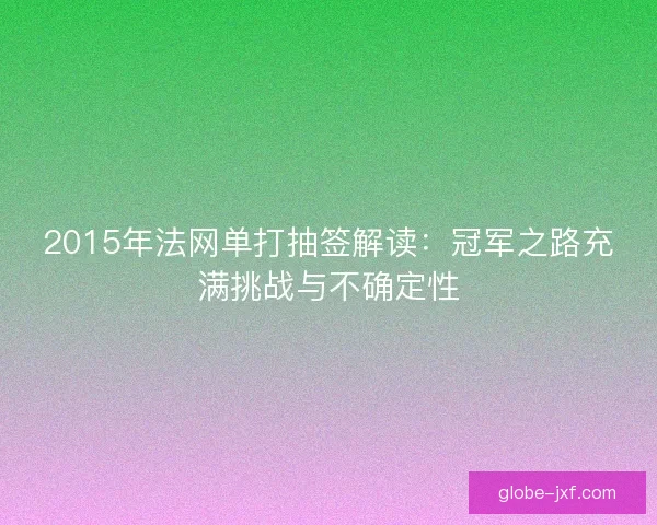 2015年法网单打抽签解读:冠军之路充满挑战与不确定性 2015年法网单打抽签解读:冠军之路充满挑战与不确定性