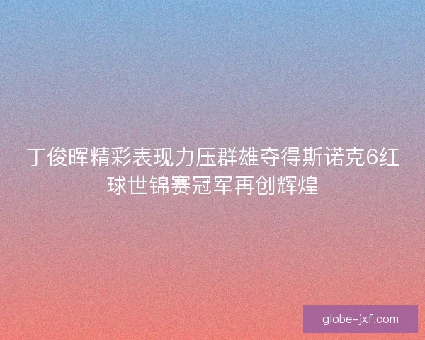 丁俊晖精彩表现力压群雄夺得斯诺克6红球世锦赛冠军再创辉煌