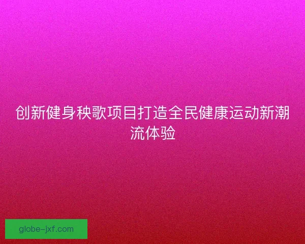 创新健身秧歌项目打造全民健康运动新潮流体验