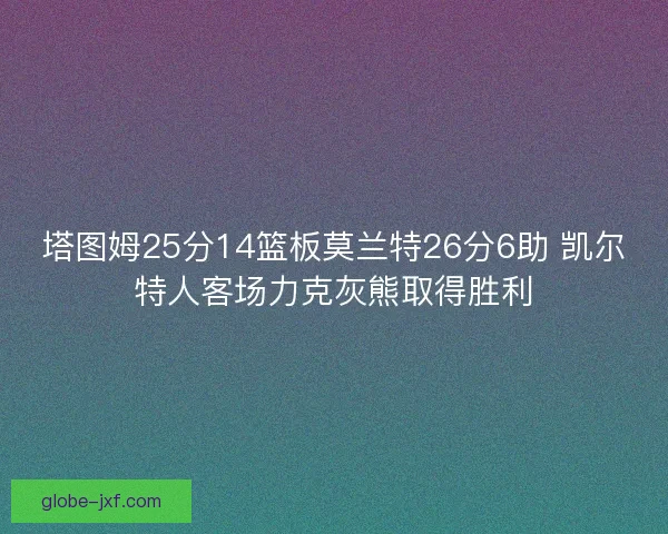 塔图姆25分14篮板莫兰特26分6助 凯尔特人客场力克灰熊取得胜利