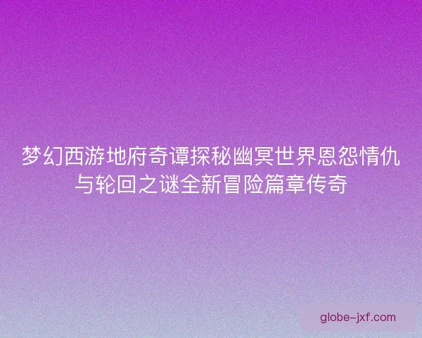 梦幻西游地府奇谭探秘幽冥世界恩怨情仇与轮回之谜全新冒险篇章传奇