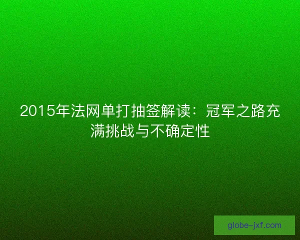 2015年法网单打抽签解读：冠军之路充满挑战与不确定性