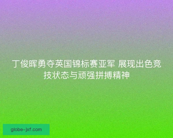 丁俊晖勇夺英国锦标赛亚军 展现出色竞技状态与顽强拼搏精神