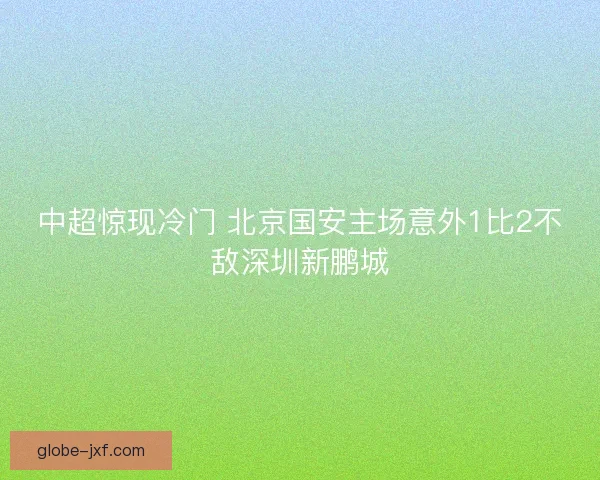 中超惊现冷门 北京国安主场意外1比2不敌深圳新鹏城