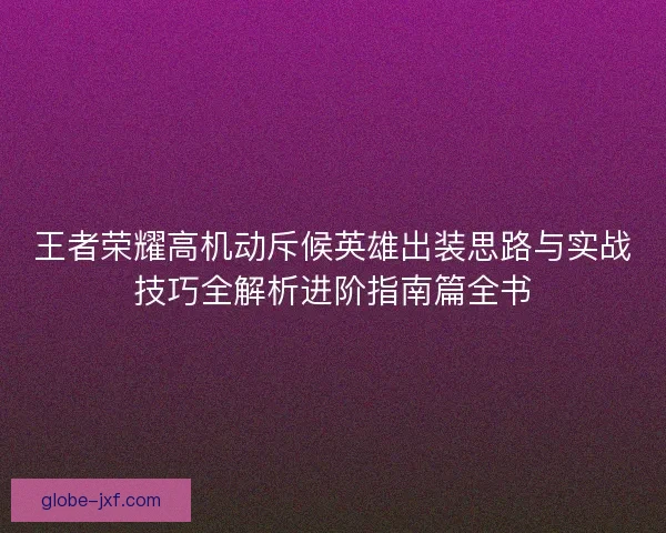 王者荣耀高机动斥候英雄出装思路与实战技巧全解析进阶指南篇全书