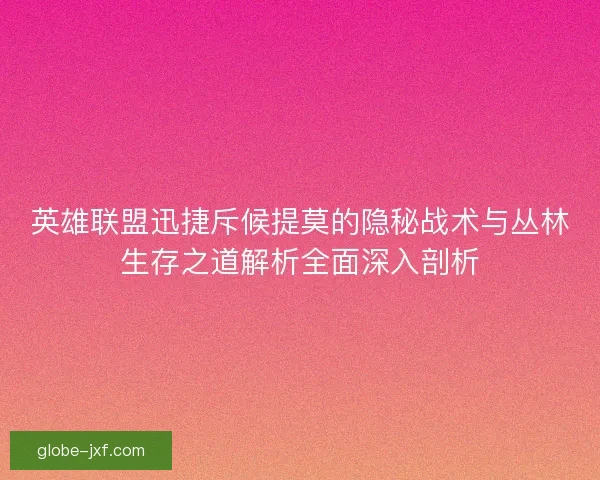 英雄联盟迅捷斥候提莫的隐秘战术与丛林生存之道解析全面深入剖析