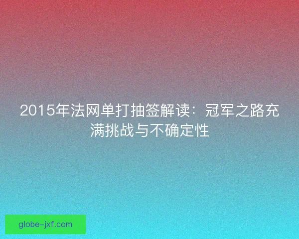 2015年法网单打抽签解读：冠军之路充满挑战与不确定性