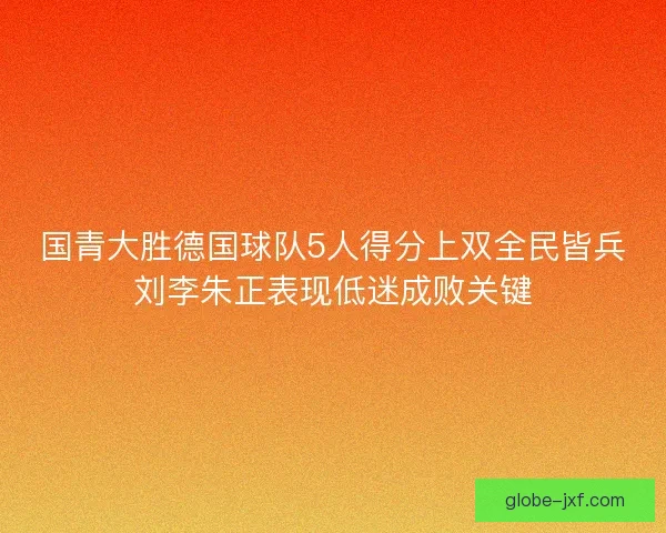 国青大胜德国球队5人得分上双全民皆兵刘李朱正表现低迷成败关键 国青大胜德国球队5人得分上双全民皆兵刘李朱正表现低迷成败关键