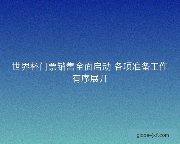 世界杯门票销售全面启动 各项准备工作有序展开 世界杯门票销售全面启动 各项准备工作有序展开