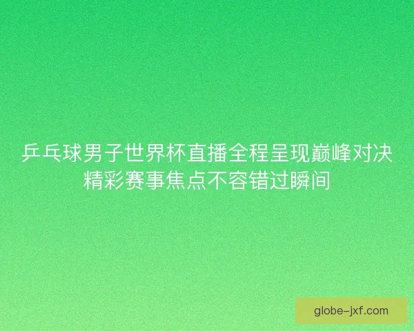 乒乓球男子世界杯直播全程呈现巅峰对决精彩赛事焦点不容错过瞬间 乒乓球男子世界杯直播全程呈现巅峰对决精彩赛事焦点不容错过瞬间