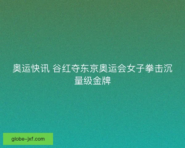奥运快讯 谷红夺东京奥运会女子拳击沉量级金牌 奥运快讯 谷红夺东京奥运会女子拳击沉量级金牌